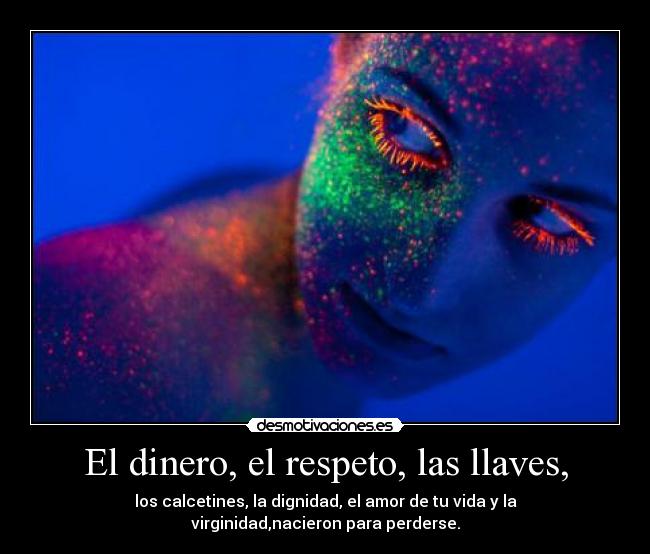 El dinero, el respeto, las llaves, - los calcetines, la dignidad, el amor de tu vida y la virginidad,nacieron para perderse.