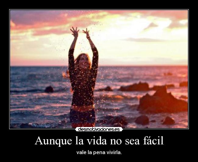 Aunque la vida no sea fácil - vale la pena vivirla.