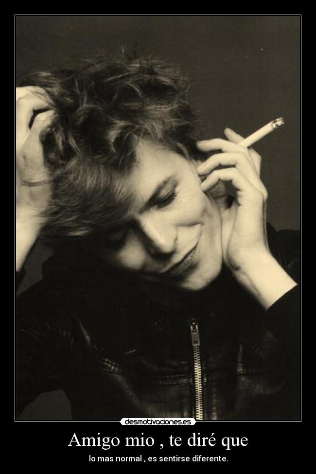 Amigo mio , te diré que - lo mas normal , es sentirse diferente.