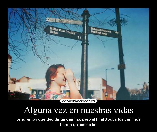 Alguna vez en nuestras vidas - tendremos que decidir un camino, pero al final ,todos los caminos
tienen un mismo fin.