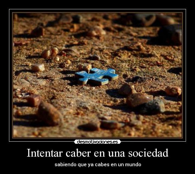 Intentar caber en una sociedad - sabiendo que ya cabes en un mundo