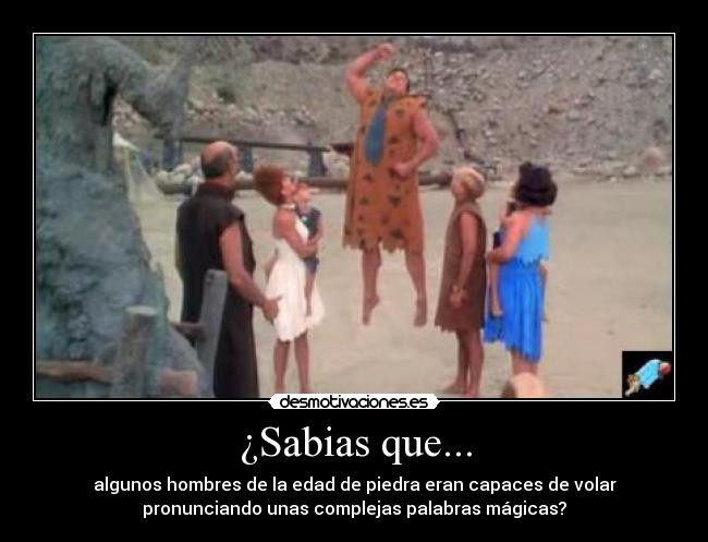 ¿Sabias que... - algunos hombres de la edad de piedra eran capaces de volar
pronunciando unas complejas palabras mágicas?