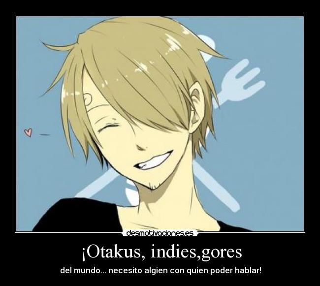 ¡Otakus, indies,gores - del mundo... necesito algien con quien poder hablar!