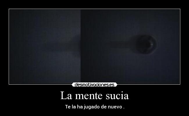La mente sucia - Te la ha jugado de nuevo .