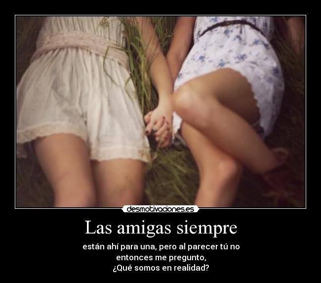 Las amigas siempre - están ahí para una, pero al parecer tú no
entonces me pregunto,
¿Qué somos en realidad?