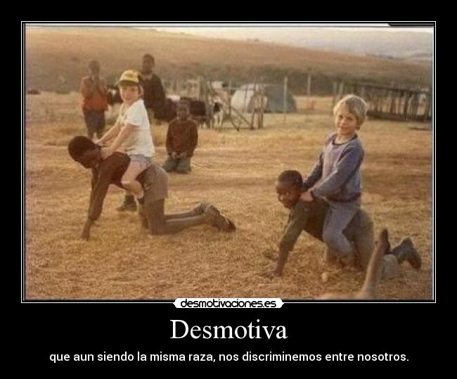 Desmotiva - que aun siendo la misma raza, nos discriminemos entre nosotros.