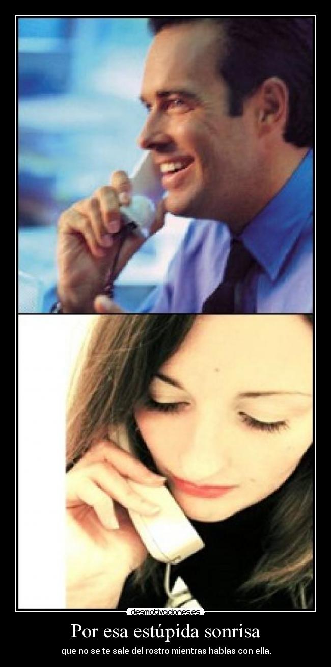 Por esa estúpida sonrisa - que no se te sale del rostro mientras hablas con ella.