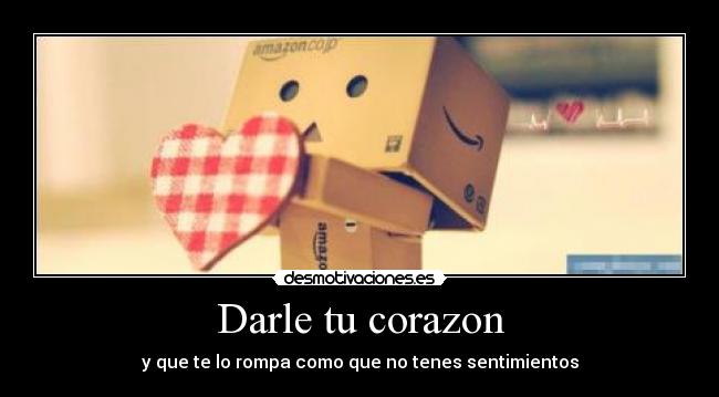Darle tu corazon - y que te lo rompa como que no tenes sentimientos