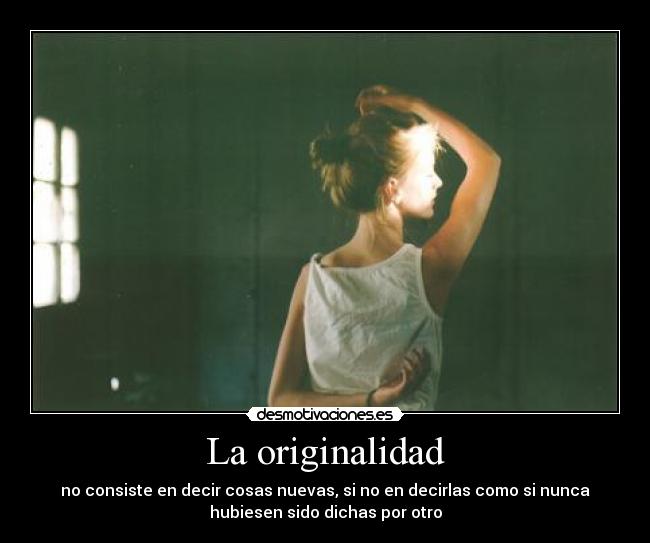 La originalidad - no consiste en decir cosas nuevas, si no en decirlas como si nunca
hubiesen sido dichas por otro
