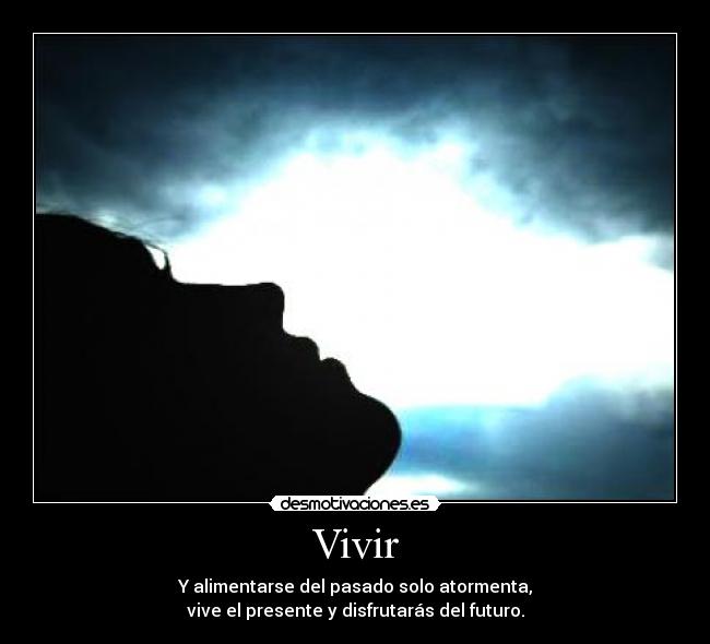 Vivir - Y alimentarse del pasado solo atormenta,
vive el presente y disfrutarás del futuro.