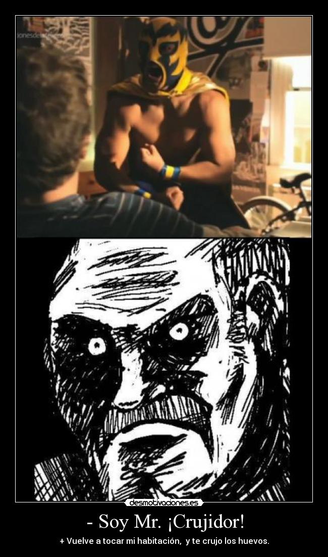 - Soy Mr. ¡Crujidor! - + Vuelve a tocar mi habitación, y te crujo los huevos.