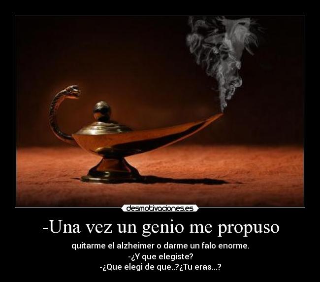 -Una vez un genio me propuso - quitarme el alzheimer o darme un falo enorme.
-¿Y que elegiste?
-¿Que elegi de que..?¿Tu eras...?