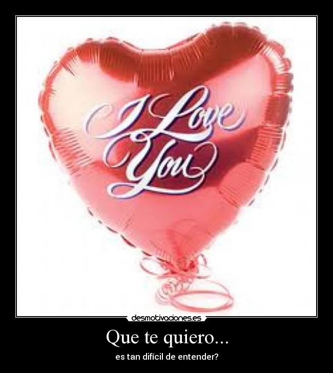 Que te quiero... - es tan difícil de entender?