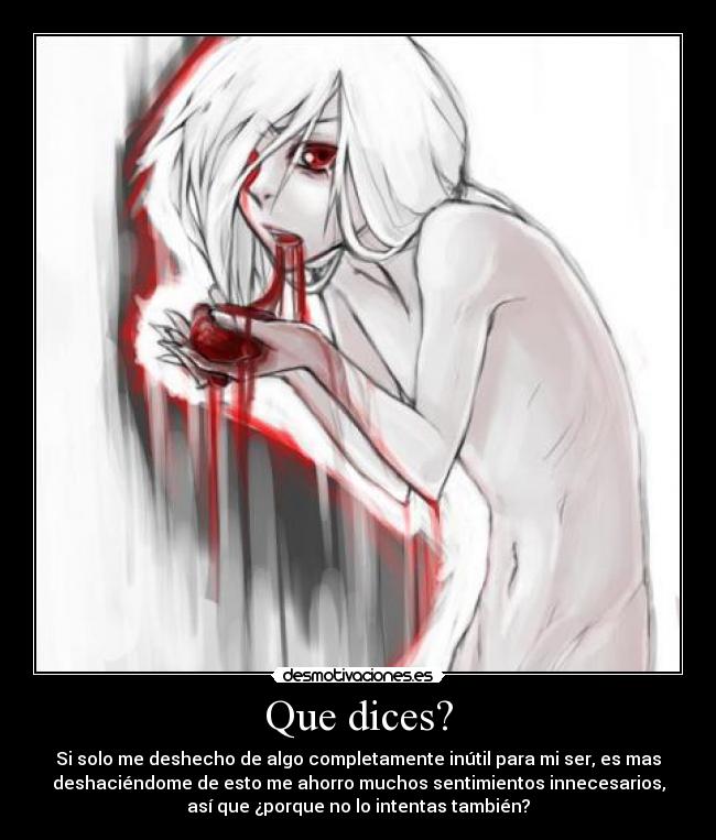Que dices? - Si solo me deshecho de algo completamente inútil para mi ser, es mas
deshaciéndome de esto me ahorro muchos sentimientos innecesarios,
así que ¿porque no lo intentas también?