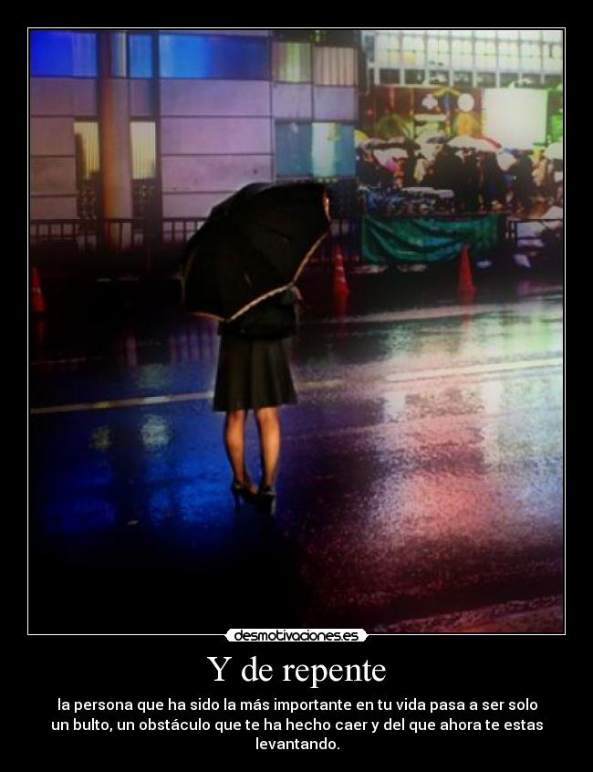 Y de repente - la persona que ha sido la más importante en tu vida pasa a ser solo
un bulto, un obstáculo que te ha hecho caer y del que ahora te estas
levantando.