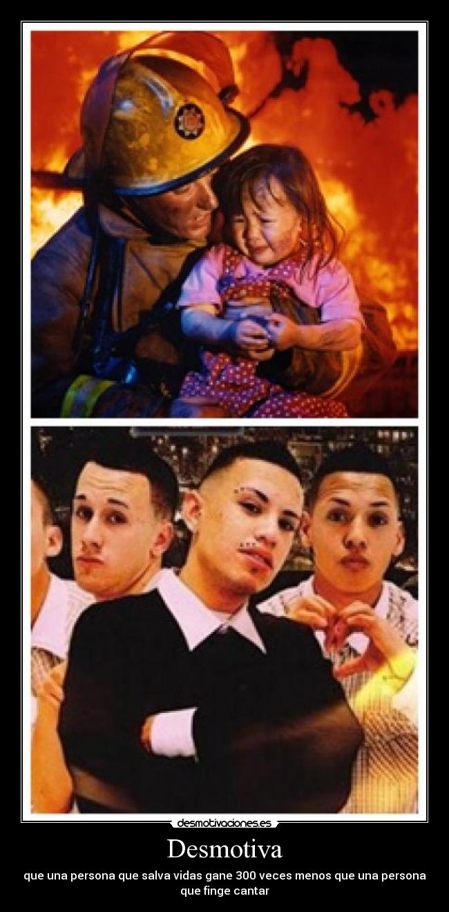 Desmotiva - que una persona que salva vidas gane 300 veces menos que una persona
que finge cantar