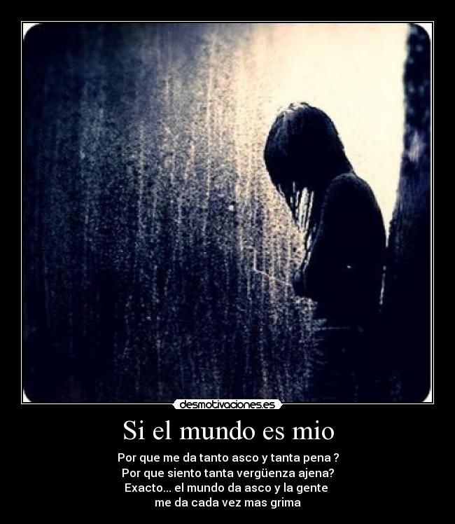 Si el mundo es mio - Por que me da tanto asco y tanta pena ?
Por que siento tanta vergüenza ajena?
Exacto... el mundo da asco y la gente
me da cada vez mas grima