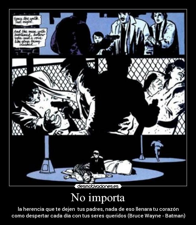 No importa - la herencia que te dejen tus padres, nada de eso llenara tu corazón
como despertar cada día con tus seres queridos (Bruce Wayne - Batman)