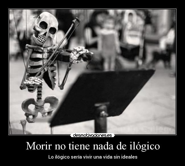 Morir no tiene nada de ilógico - Lo ilógico sería vivir una vida sin ideales