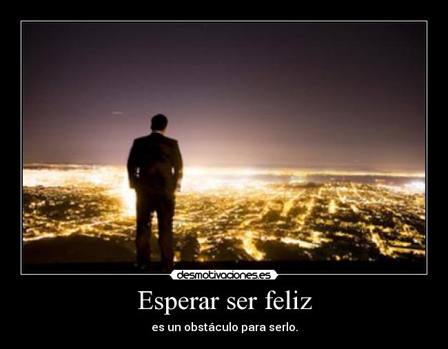 Esperar ser feliz - es un obstáculo para serlo.