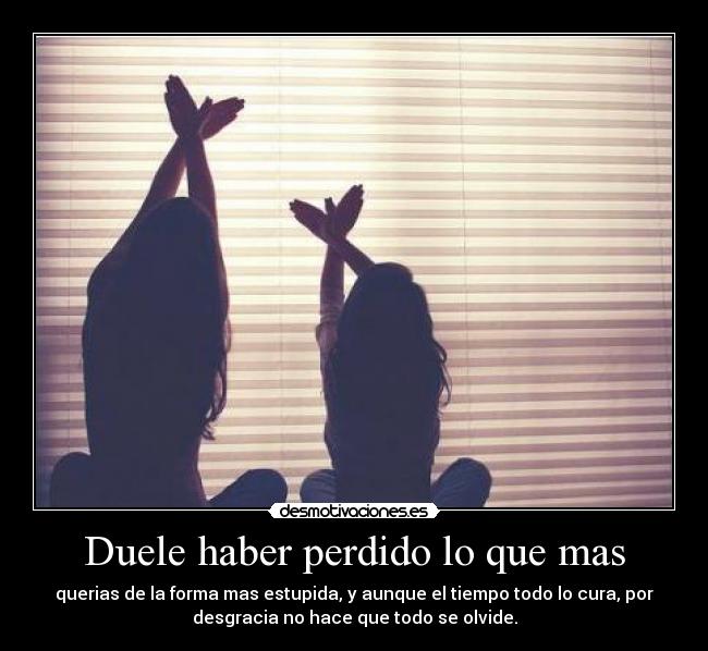Duele haber perdido lo que mas -