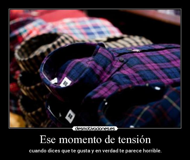 Ese momento de tensión - cuando dices que te gusta y en verdad te parece horrible.