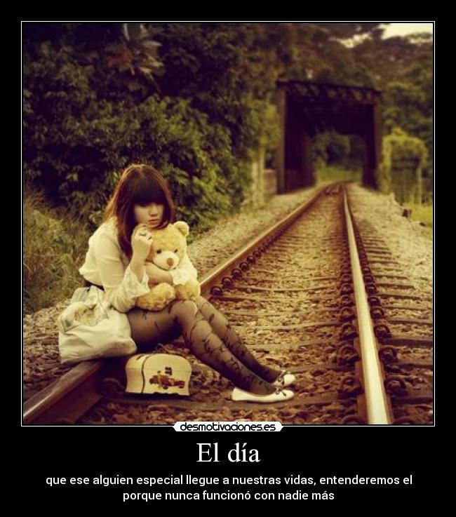 El día - que ese alguien especial llegue a nuestras vidas, entenderemos el
porque nunca funcionó con nadie más