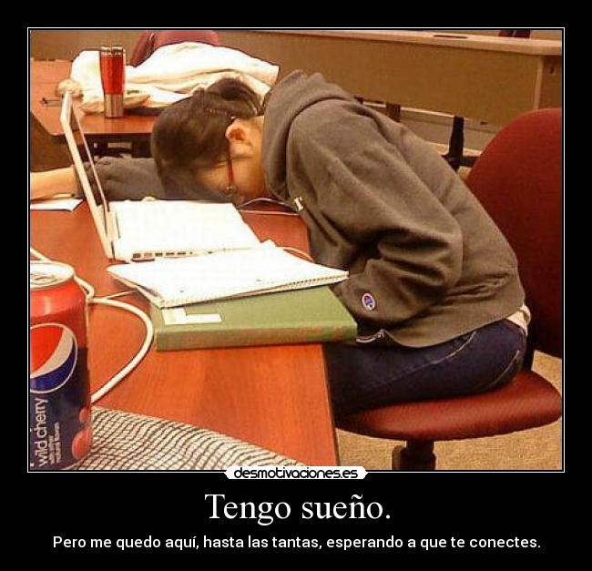 Tengo sueño. - Pero me quedo aquí, hasta las tantas, esperando a que te conectes.