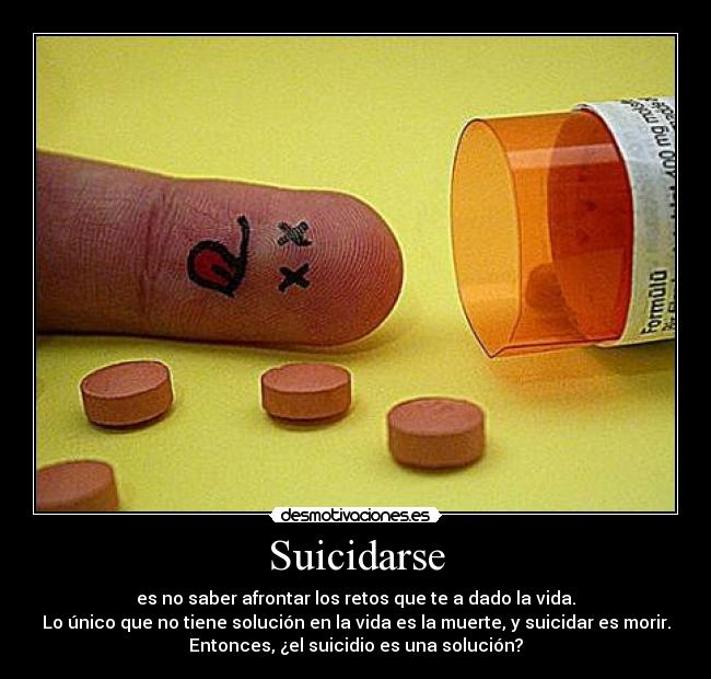 Suicidarse - es no saber afrontar los retos que te a dado la vida.
Lo único que no tiene solución en la vida es la muerte, y suicidar es morir.
Entonces, ¿el suicidio es una solución?