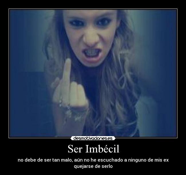 Ser Imbécil - no debe de ser tan malo, aún no he escuchado a ninguno de mis ex quejarse de serlo