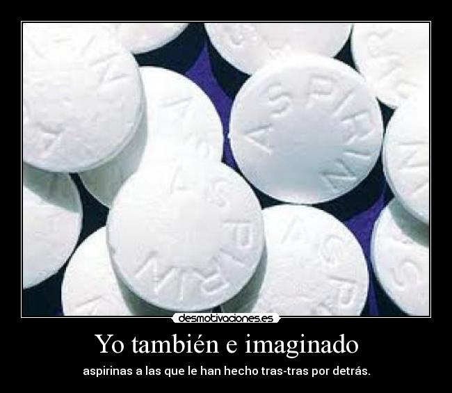 Yo también e imaginado - aspirinas a las que le han hecho tras-tras por detrás.