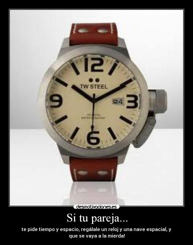 Si tu pareja... - te pide tiempo y espacio, regálale un reloj y una nave espacial, y
que se vaya a la mierda!