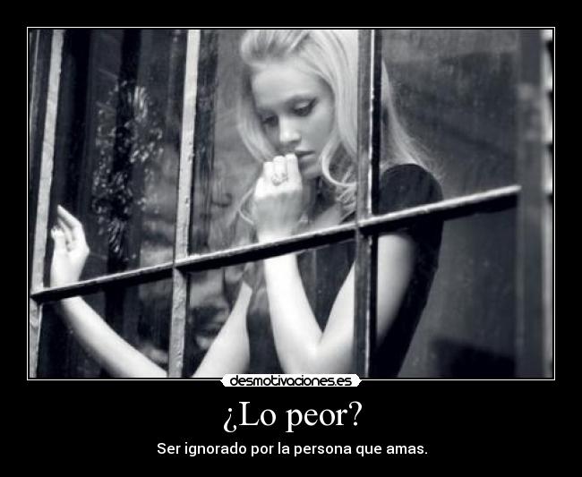 ¿Lo peor? - Ser ignorado por la persona que amas.