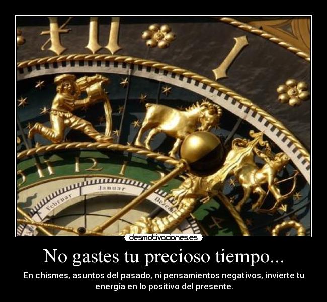 No gastes tu precioso tiempo... - En chismes, asuntos del pasado, ni pensamientos negativos, invierte tu
energía en lo positivo del presente.