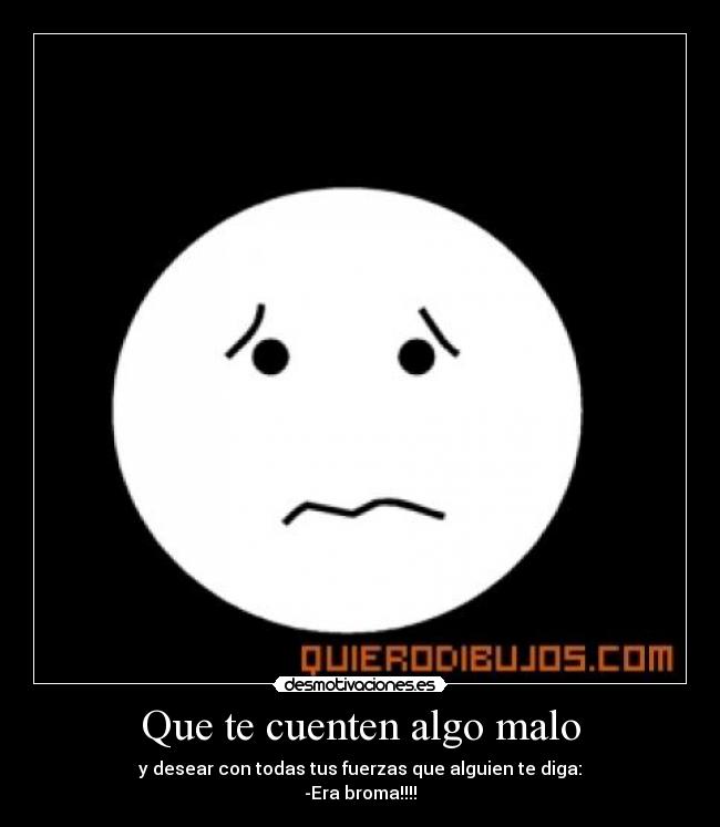 Que te cuenten algo malo - y desear con todas tus fuerzas que alguien te diga:
-Era broma!!!!