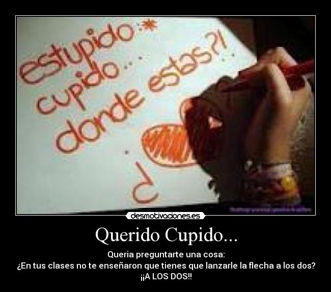 Querido Cupido... - Queria preguntarte una cosa:
¿En tus clases no te enseñaron que tienes que lanzarle la flecha a los dos?
¡¡A LOS DOS!!