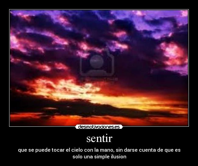 sentir - que se puede tocar el cielo con la mano, sin darse cuenta de que es
solo una simple ilusion