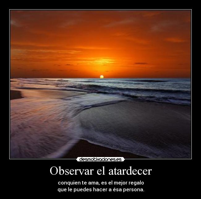Observar el atardecer - conquien te ama, es el mejor regalo
que le puedes hacer a ésa persona.