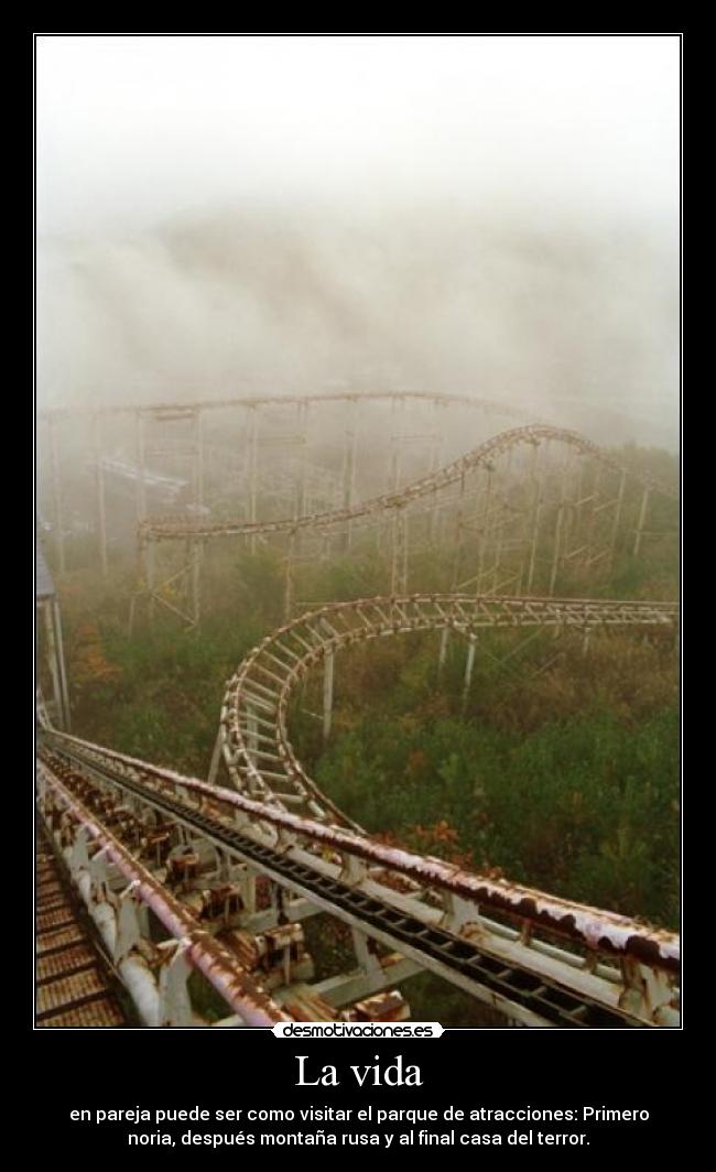 La vida - en pareja puede ser como visitar el parque de atracciones: Primero
noria, después montaña rusa y al final casa del terror.