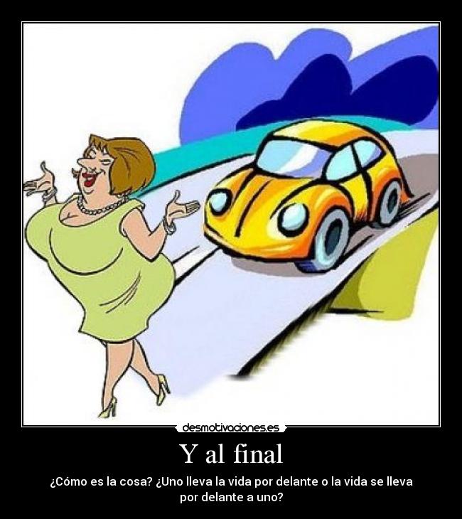 Y al final - ¿Cómo es la cosa? ¿Uno lleva la vida por delante o la vida se lleva por delante a uno?