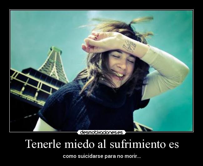Tenerle miedo al sufrimiento es - como suicidarse para no morir...