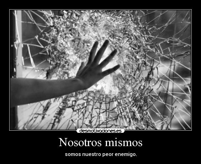 Nosotros mismos - somos nuestro peor enemigo.