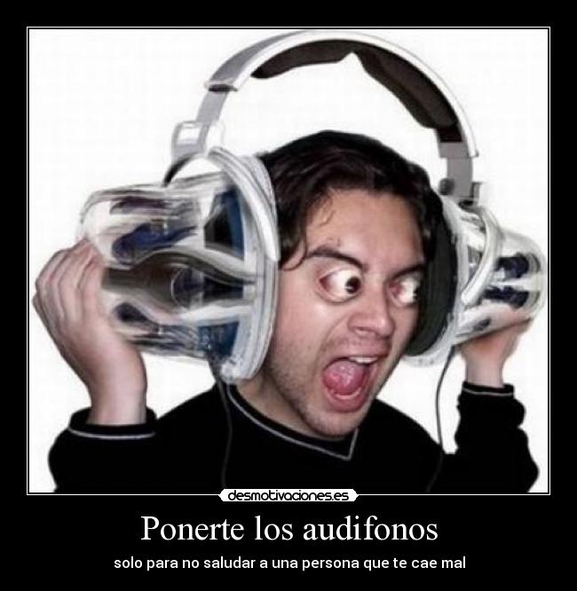 Ponerte los audifonos - solo para no saludar a una persona que te cae mal