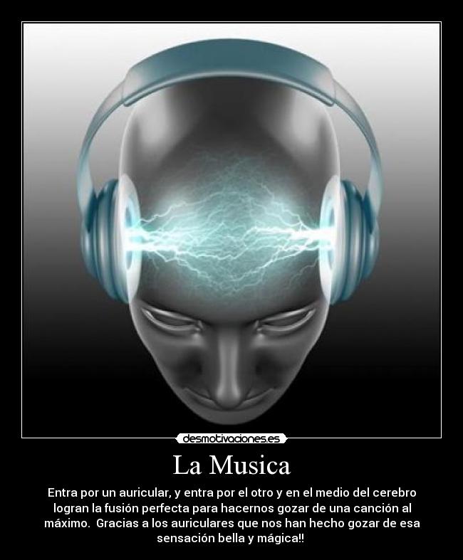 La Musica - Entra por un auricular, y entra por el otro y en el medio del cerebro
logran la fusión perfecta para hacernos gozar de una canción al
máximo.  Gracias a los auriculares que nos han hecho gozar de esa
sensación bella y mágica!! 