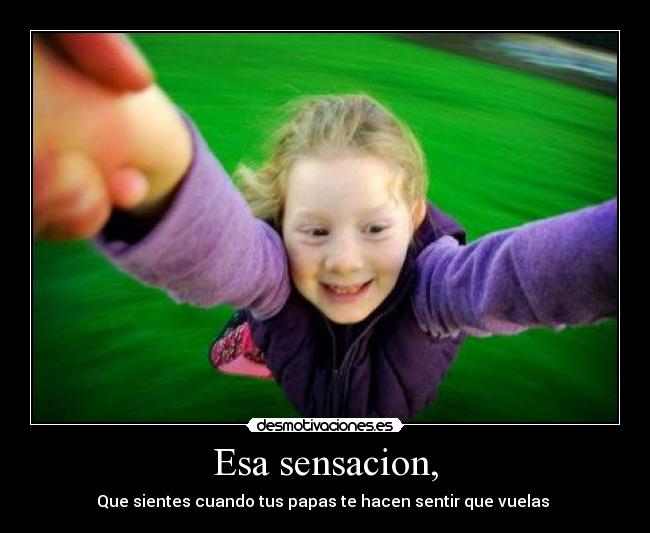 Esa sensacion, - Que sientes cuando tus papas te hacen sentir que vuelas