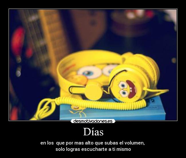 Días - en los que por mas alto que subas el volumen,
solo logras escucharte a ti mismo