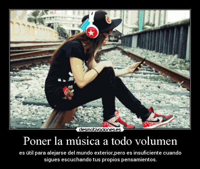 Poner la música a todo volumen - es útil para alejarse del mundo exterior,pero es insuficiente cuando
sigues escuchando tus propios pensamientos.