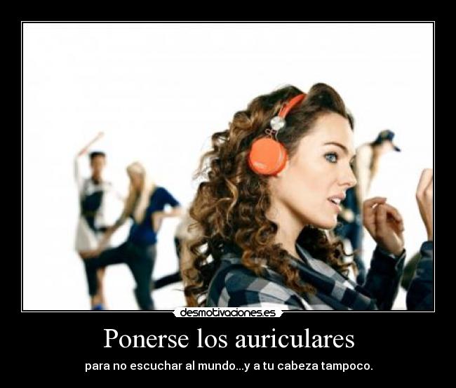 Ponerse los auriculares - para no escuchar al mundo...y a tu cabeza tampoco.