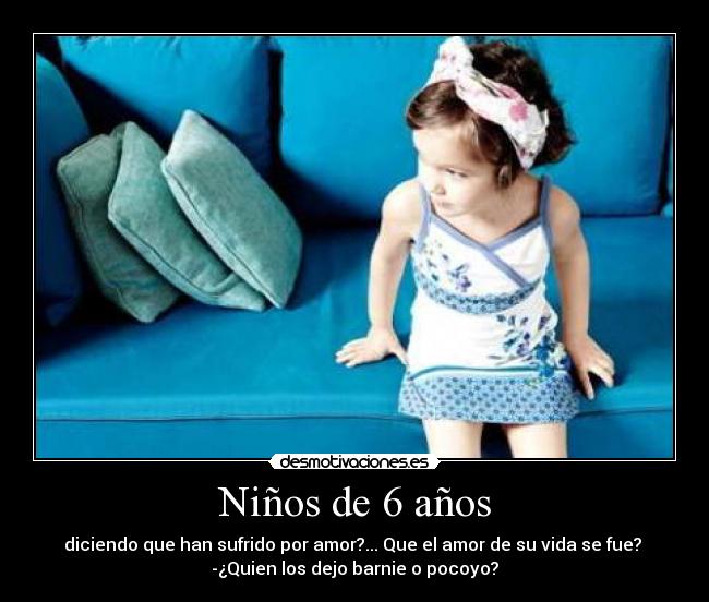 Niños de 6 años - diciendo que han sufrido por amor?... Que el amor de su vida se fue? 
-¿Quien los dejo barnie o pocoyo?