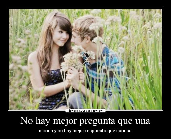 No hay mejor pregunta que una - mirada y no hay mejor respuesta que sonrisa.